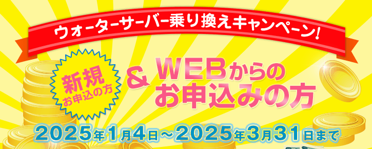 2025年1月4日～2025年3月31日【ウォーターサーバー乗換えキャンペーン】新規の方でWEBからのお申込みの方